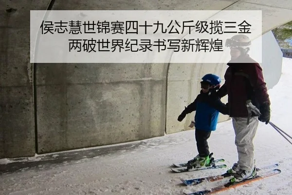 侯志慧世锦赛四十九公斤级揽三金 两破世界纪录书写新辉煌