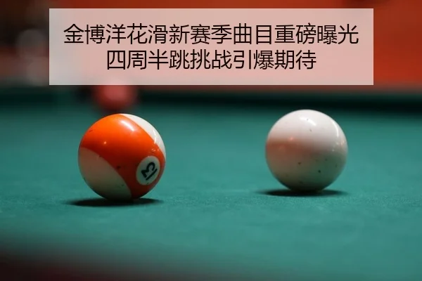 金博洋花滑新赛季曲目重磅曝光 四周半跳挑战引爆期待